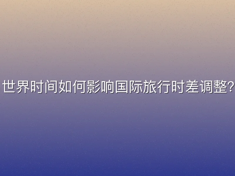 世界时间如何影响国际旅行时差调整？