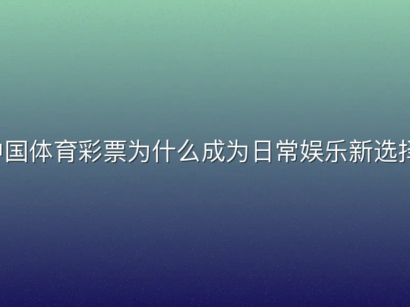 中国体育彩票为什么成为日常娱乐新选择？